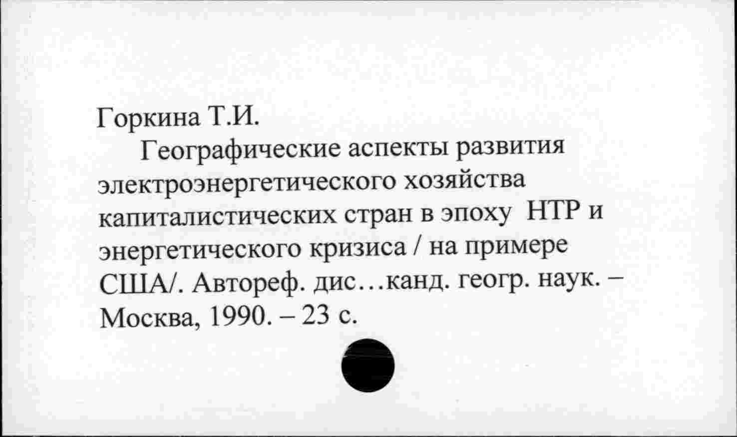 ﻿Горкина Т.И.
Географические аспекты развития электроэнергетического хозяйства капиталистических стран в эпоху НТР и энергетического кризиса / на примере США/. Автореф. дис...канд. геогр. наук. -Москва, 1990. - 23 с.